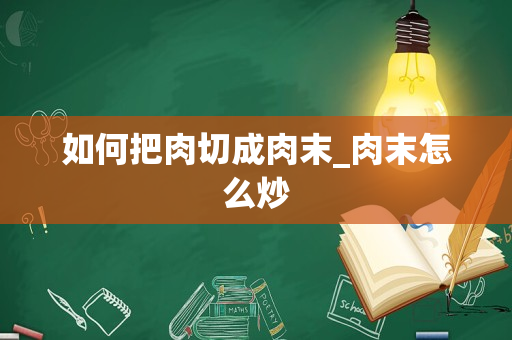 如何把肉切成肉末_肉末怎么炒