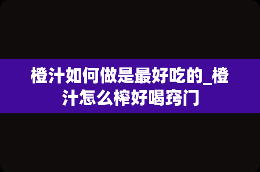 橙汁如何做是最好吃的_橙汁怎么榨好喝窍门