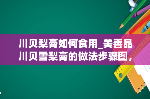 川贝梨膏如何食用_美善品川贝雪梨膏的做法步骤图，怎么做好吃