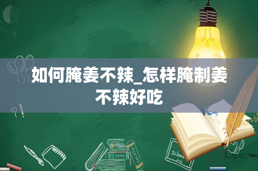 如何腌姜不辣_怎样腌制姜不辣好吃