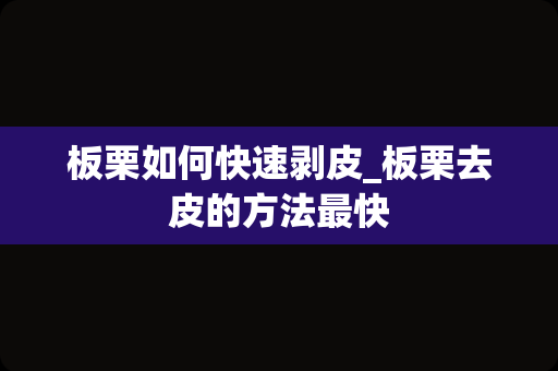 板栗如何快速剥皮_板栗去皮的方法最快