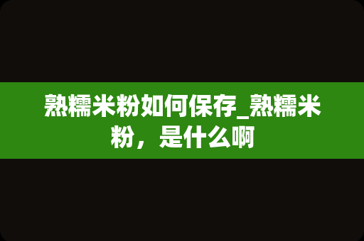 熟糯米粉如何保存_熟糯米粉，是什么啊