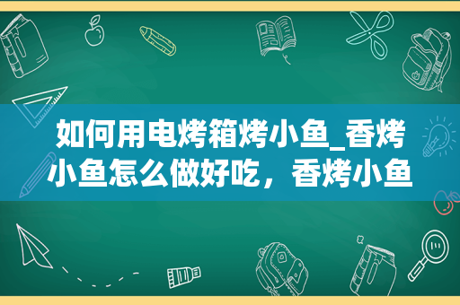 如何用电烤箱烤小鱼_香烤小鱼怎么做好吃，香烤小鱼的家常做法