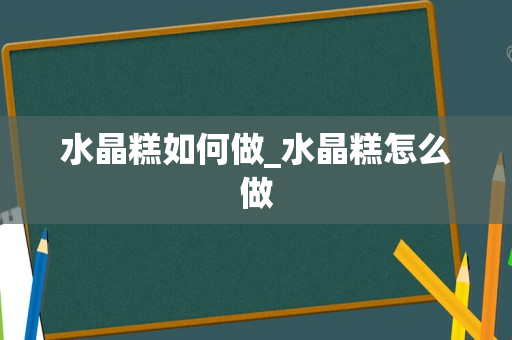 水晶糕如何做_水晶糕怎么做