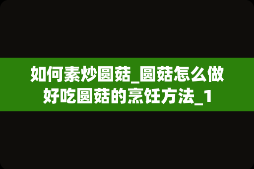 如何素炒圆菇_圆菇怎么做好吃圆菇的烹饪方法_1