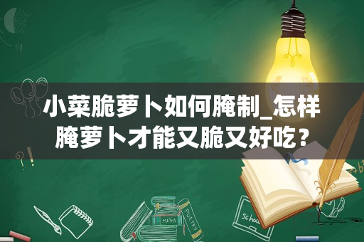 小菜脆萝卜如何腌制_怎样腌萝卜才能又脆又好吃？