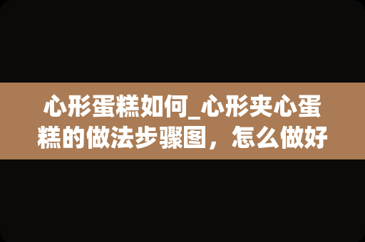 心形蛋糕如何_心形夹心蛋糕的做法步骤图，怎么做好吃