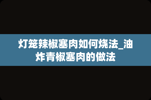 灯笼辣椒塞肉如何烧法_油炸青椒塞肉的做法