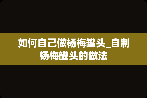 如何自己做杨梅罐头_自制杨梅罐头的做法