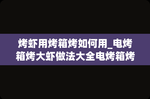 烤虾用烤箱烤如何用_电烤箱烤大虾做法大全电烤箱烤大虾怎样做