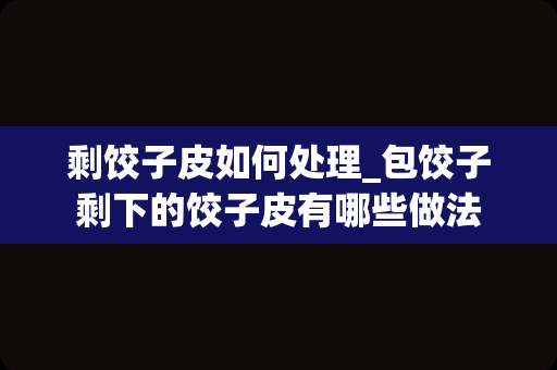 剩饺子皮如何处理_包饺子剩下的饺子皮有哪些做法