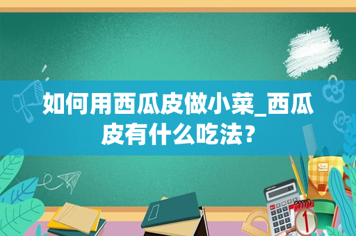 如何用西瓜皮做小菜_西瓜皮有什么吃法？