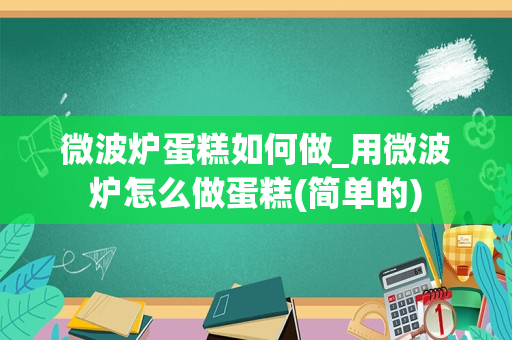 微波炉蛋糕如何做_用微波炉怎么做蛋糕(简单的)