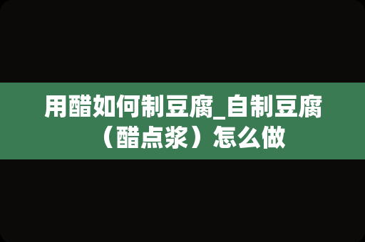 用醋如何制豆腐_自制豆腐（醋点浆）怎么做