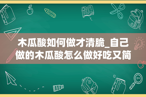 木瓜酸如何做才清脆_自己做的木瓜酸怎么做好吃又简单，做法图解分享，农家