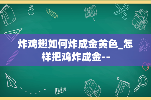 炸鸡翅如何炸成金黄色_怎样把鸡炸成金--