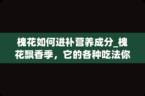 槐花如何进补营养成分_槐花飘香季，它的各种吃法你知道吗？