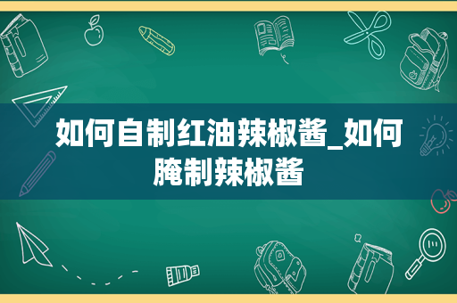 如何自制红油辣椒酱_如何腌制辣椒酱