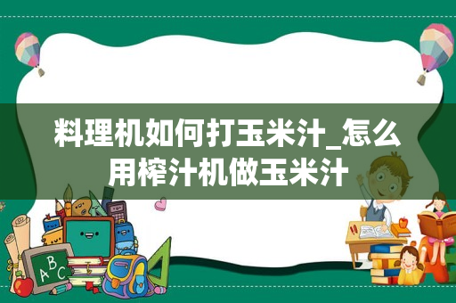 料理机如何打玉米汁_怎么用榨汁机做玉米汁