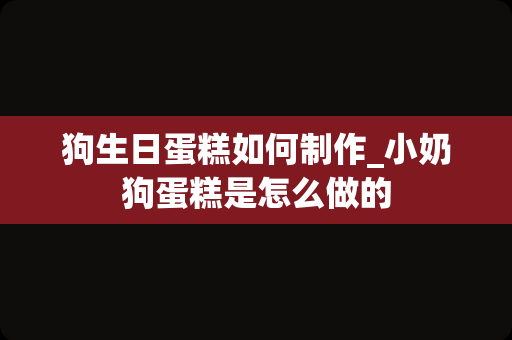 狗生日蛋糕如何制作_小奶狗蛋糕是怎么做的