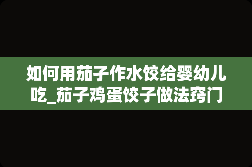 如何用茄孑作水饺给婴幼儿吃_茄子鸡蛋饺子做法窍门