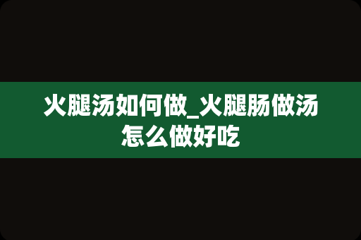 火腿汤如何做_火腿肠做汤怎么做好吃