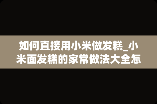 如何直接用小米做发糕_小米面发糕的家常做法大全怎么做好吃