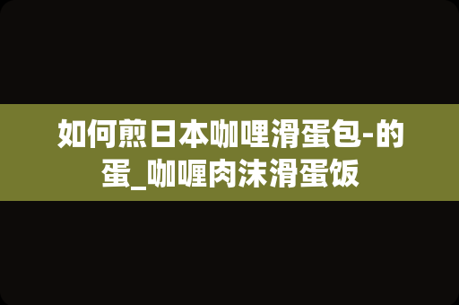 如何煎日本咖哩滑蛋包-的蛋_咖喱肉沫滑蛋饭