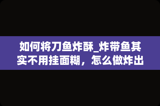 如何将刀鱼炸酥_炸带鱼其实不用挂面糊，怎么做炸出的带鱼会更加酥脆美味呢？