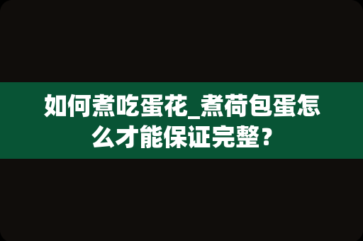 如何煮吃蛋花_煮荷包蛋怎么才能保证完整？