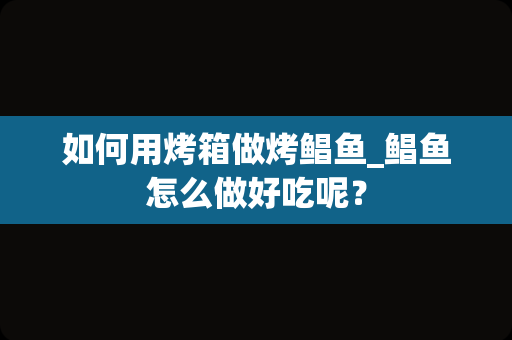 如何用烤箱做烤鲳鱼_鲳鱼怎么做好吃呢？