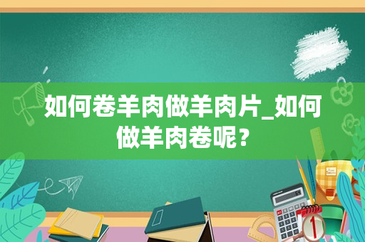 如何卷羊肉做羊肉片_如何做羊肉卷呢？