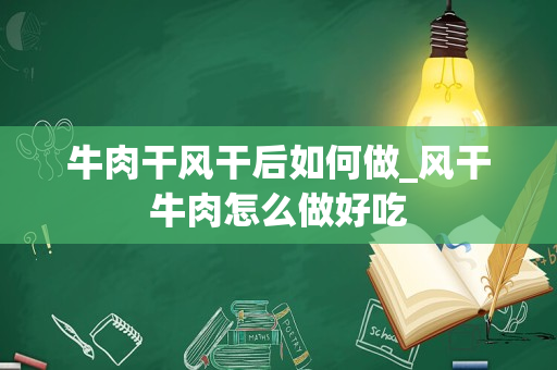 牛肉干风干后如何做_风干牛肉怎么做好吃