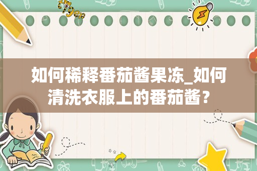 如何稀释番茄酱果冻_如何清洗衣服上的番茄酱？