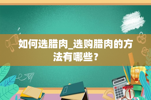 如何选腊肉_选购腊肉的方法有哪些？