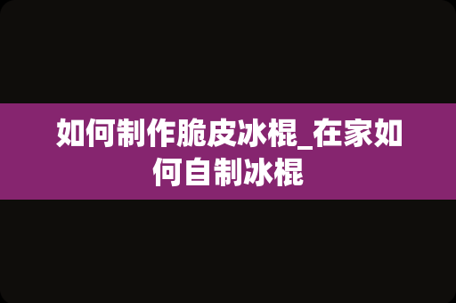 如何制作脆皮冰棍_在家如何自制冰棍