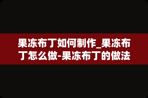 果冻布丁如何制作_果冻布丁怎么做-果冻布丁的做法大全