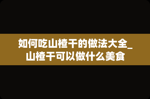 如何吃山楂干的做法大全_山楂干可以做什么美食