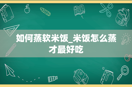 如何蒸软米饭_米饭怎么蒸才最好吃