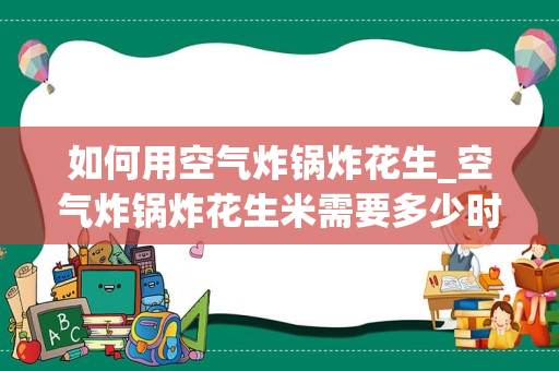 如何用空气炸锅炸花生_空气炸锅炸花生米需要多少时间