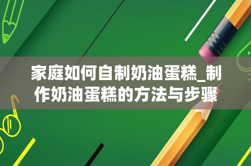 家庭如何自制奶油蛋糕_制作奶油蛋糕的方法与步骤