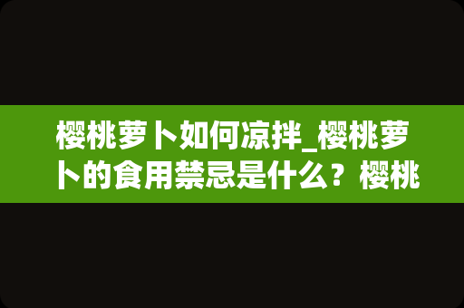 樱桃萝卜如何凉拌_樱桃萝卜的食用禁忌是什么？樱桃萝卜可以怎么吃？