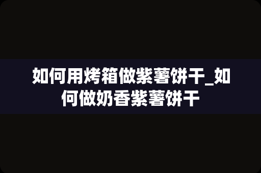 如何用烤箱做紫薯饼干_如何做奶香紫薯饼干