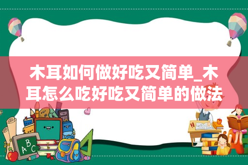 木耳如何做好吃又简单_木耳怎么吃好吃又简单的做法