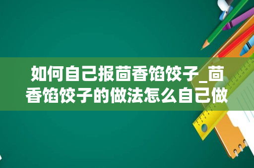 如何自己报茴香馅饺子_茴香馅饺子的做法怎么自己做家常茴香馅饺子