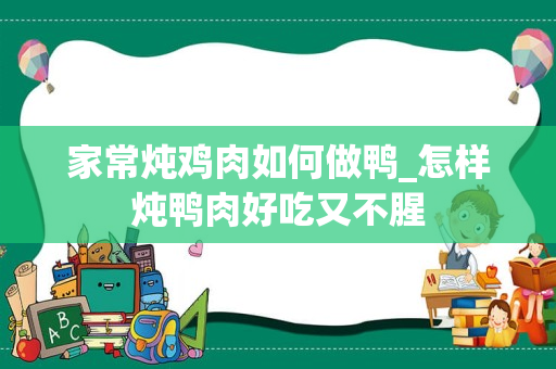 家常炖鸡肉如何做鸭_怎样炖鸭肉好吃又不腥