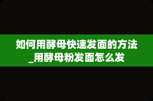 如何用酵母快速发面的方法_用酵母粉发面怎么发