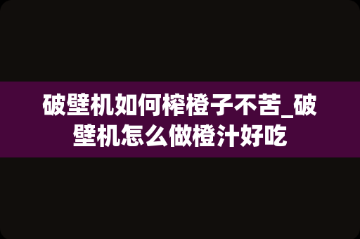 破壁机如何榨橙子不苦_破壁机怎么做橙汁好吃