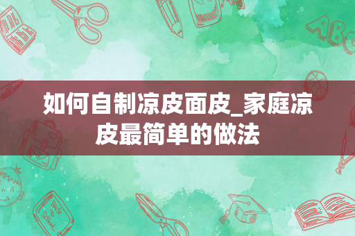 如何自制凉皮面皮_家庭凉皮最简单的做法