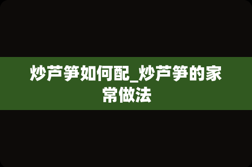 炒芦笋如何配_炒芦笋的家常做法